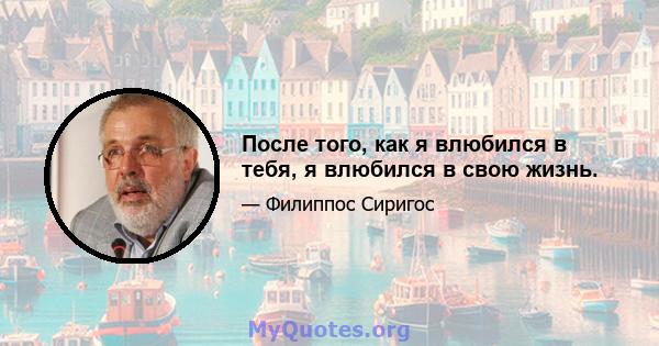 После того, как я влюбился в тебя, я влюбился в свою жизнь.