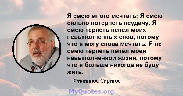 Я смею много мечтать; Я смею сильно потерпеть неудачу. Я смею терпеть пепел моих невыполненных снов, потому что я могу снова мечтать. Я не смею терпеть пепел моей невыполненной жизни, потому что я больше никогда не буду 