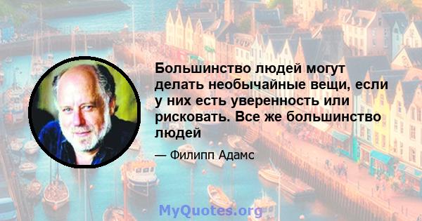 Большинство людей могут делать необычайные вещи, если у них есть уверенность или рисковать. Все же большинство людей