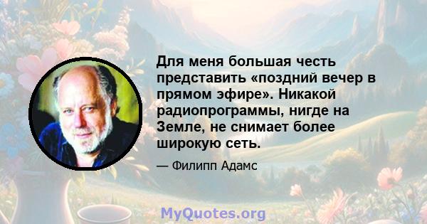 Для меня большая честь представить «поздний вечер в прямом эфире». Никакой радиопрограммы, нигде на Земле, не снимает более широкую сеть.