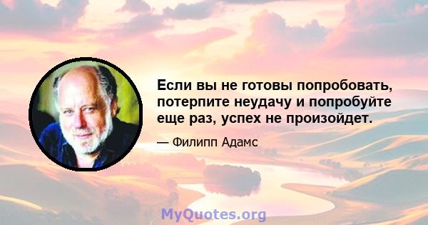 Если вы не готовы попробовать, потерпите неудачу и попробуйте еще раз, успех не произойдет.