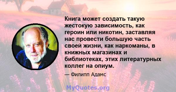 Книга может создать такую ​​жестокую зависимость, как героин или никотин, заставляя нас провести большую часть своей жизни, как наркоманы, в книжных магазинах и библиотеках, этих литературных коллег на опиум.