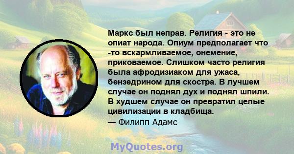 Маркс был неправ. Религия - это не опиат народа. Опиум предполагает что -то вскармливаемое, онемение, приковаемое. Слишком часто религия была афродизиаком для ужаса, бензедрином для скостра. В лучшем случае он поднял