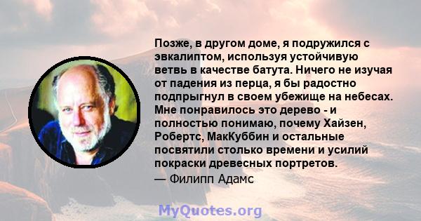 Позже, в другом доме, я подружился с эвкалиптом, используя устойчивую ветвь в качестве батута. Ничего не изучая от падения из перца, я бы радостно подпрыгнул в своем убежище на небесах. Мне понравилось это дерево - и