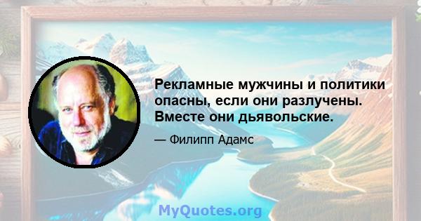 Рекламные мужчины и политики опасны, если они разлучены. Вместе они дьявольские.