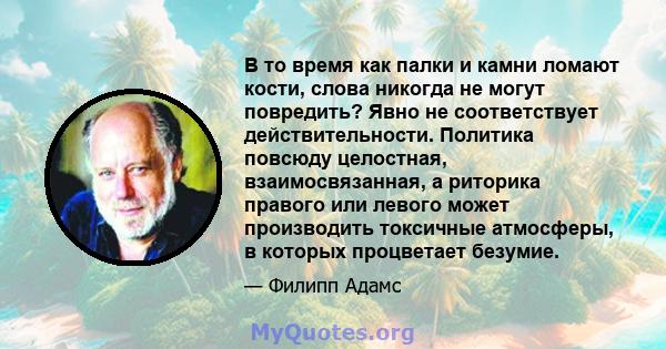 В то время как палки и камни ломают кости, слова никогда не могут повредить? Явно не соответствует действительности. Политика повсюду целостная, взаимосвязанная, а риторика правого или левого может производить токсичные 