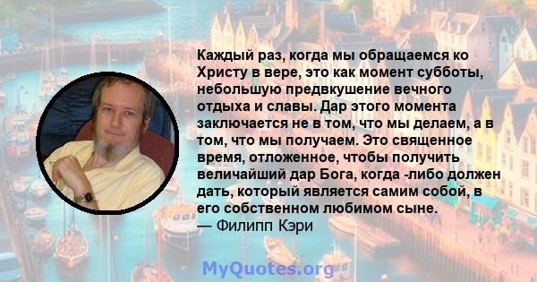 Каждый раз, когда мы обращаемся ко Христу в вере, это как момент субботы, небольшую предвкушение вечного отдыха и славы. Дар этого момента заключается не в том, что мы делаем, а в том, что мы получаем. Это священное