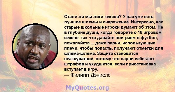 Стали ли мы лиги кексов? У нас уже есть лучшие шлемы и снаряжение. Интересно, как старые школьные игроки думают об этом. Не в глубине души, когда говорите о 18 игровом сезоне, так что давайте поиграем в футбол,