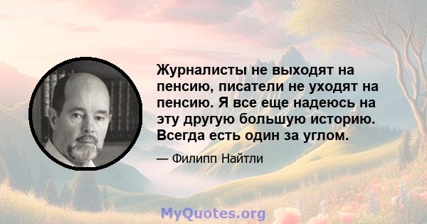 Журналисты не выходят на пенсию, писатели не уходят на пенсию. Я все еще надеюсь на эту другую большую историю. Всегда есть один за углом.