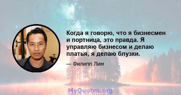 Когда я говорю, что я бизнесмен и портница, это правда. Я управляю бизнесом и делаю платья, я делаю блузки.