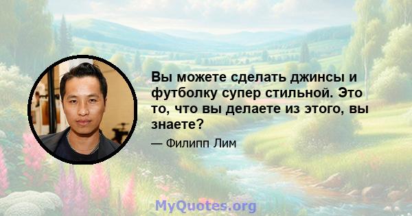 Вы можете сделать джинсы и футболку супер стильной. Это то, что вы делаете из этого, вы знаете?