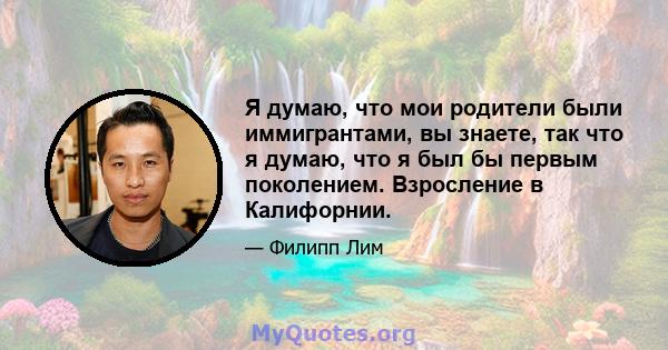 Я думаю, что мои родители были иммигрантами, вы знаете, так что я думаю, что я был бы первым поколением. Взросление в Калифорнии.