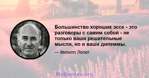 Большинство хороших эссе - это разговоры с самим собой - не только ваши решительные мысли, но и ваши дилеммы.