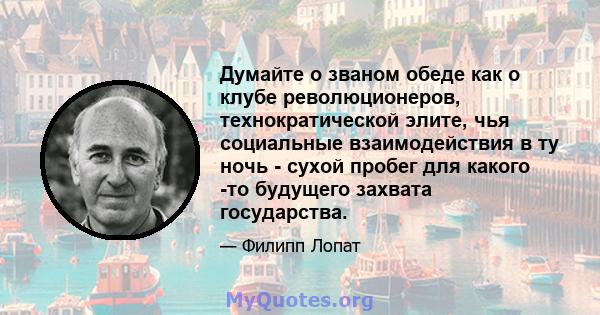 Думайте о званом обеде как о клубе революционеров, технократической элите, чья социальные взаимодействия в ту ночь - сухой пробег для какого -то будущего захвата государства.