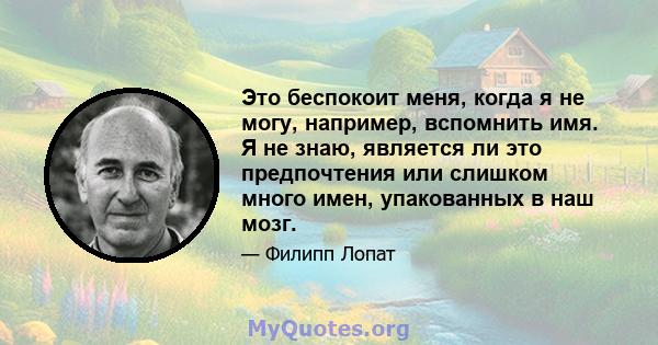 Это беспокоит меня, когда я не могу, например, вспомнить имя. Я не знаю, является ли это предпочтения или слишком много имен, упакованных в наш мозг.