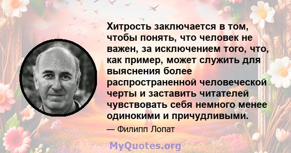 Хитрость заключается в том, чтобы понять, что человек не важен, за исключением того, что, как пример, может служить для выяснения более распространенной человеческой черты и заставить читателей чувствовать себя немного