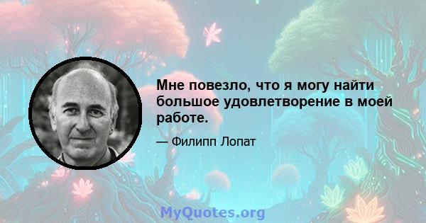 Мне повезло, что я могу найти большое удовлетворение в моей работе.