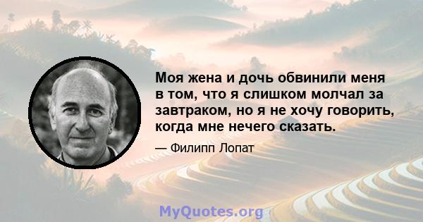 Моя жена и дочь обвинили меня в том, что я слишком молчал за завтраком, но я не хочу говорить, когда мне нечего сказать.