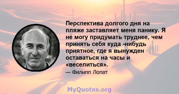 Перспектива долгого дня на пляже заставляет меня панику. Я не могу придумать труднее, чем принять себя куда -нибудь приятное, где я вынужден оставаться на часы и «веселиться».