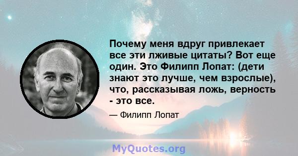 Почему меня вдруг привлекает все эти лживые цитаты? Вот еще один. Это Филипп Лопат: (дети знают это лучше, чем взрослые), что, рассказывая ложь, верность - это все.