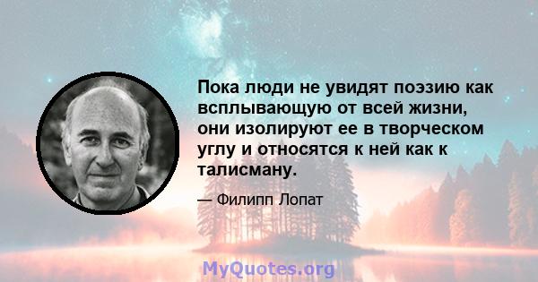 Пока люди не увидят поэзию как всплывающую от всей жизни, они изолируют ее в творческом углу и относятся к ней как к талисману.