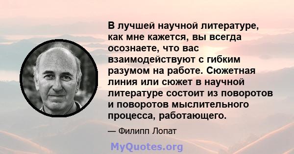 В лучшей научной литературе, как мне кажется, вы всегда осознаете, что вас взаимодействуют с гибким разумом на работе. Сюжетная линия или сюжет в научной литературе состоит из поворотов и поворотов мыслительного