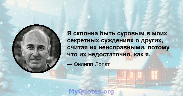 Я склонна быть суровым в моих секретных суждениях о других, считая их неисправными, потому что их недостаточно, как я.