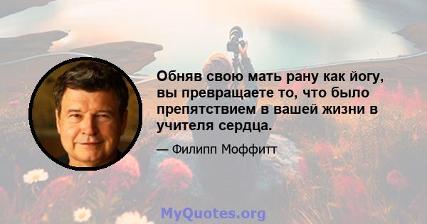 Обняв свою мать рану как йогу, вы превращаете то, что было препятствием в вашей жизни в учителя сердца.