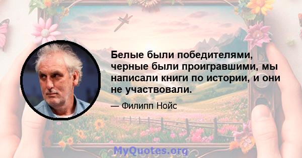 Белые были победителями, черные были проигравшими, мы написали книги по истории, и они не участвовали.