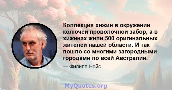 Коллекция хижин в окружении колючей проволочной забор, а в хижинах жили 500 оригинальных жителей нашей области. И так пошло со многими загородными городами по всей Австралии.