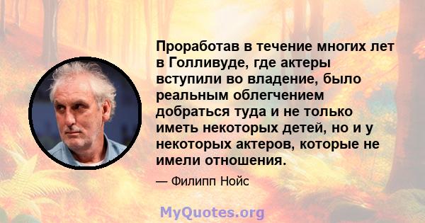 Проработав в течение многих лет в Голливуде, где актеры вступили во владение, было реальным облегчением добраться туда и не только иметь некоторых детей, но и у некоторых актеров, которые не имели отношения.