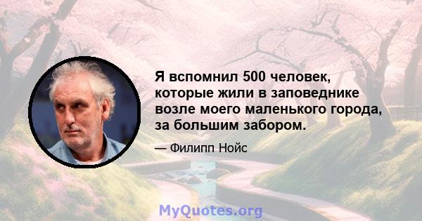 Я вспомнил 500 человек, которые жили в заповеднике возле моего маленького города, за большим забором.