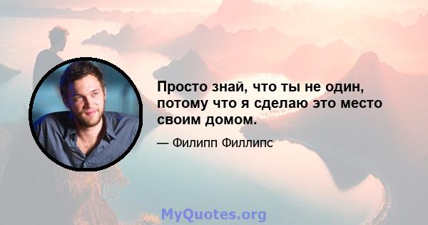 Просто знай, что ты не один, потому что я сделаю это место своим домом.