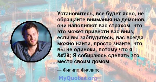 Установитесь, все будет ясно, не обращайте внимания на демонов, они наполняют вас страхом, что это может привести вас вниз, если вы заблудитесь, вас всегда можно найти, просто знайте, что вы не одиноки, потому что я