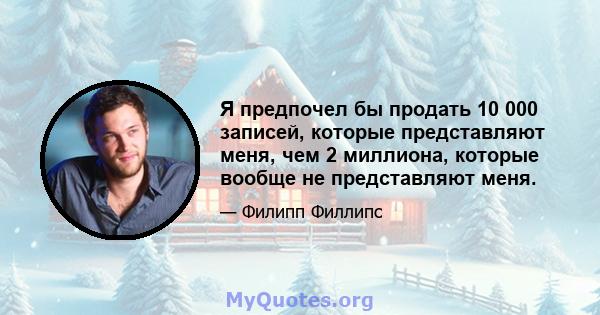 Я предпочел бы продать 10 000 записей, которые представляют меня, чем 2 миллиона, которые вообще не представляют меня.