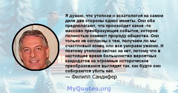 Я думаю, что утопизм и эсхатология на самом деле две стороны одной монеты. Они оба предполагают, что произойдет какое -то массово преобразующее событие, которое полностью изменит природу общества. Они только не согласны 