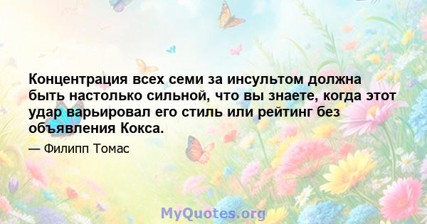 Концентрация всех семи за инсультом должна быть настолько сильной, что вы знаете, когда этот удар варьировал его стиль или рейтинг без объявления Кокса.