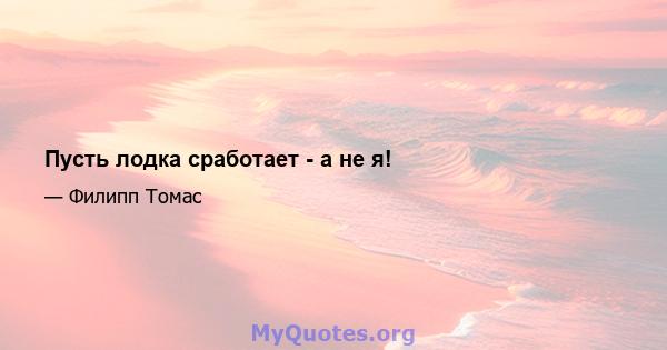 Пусть лодка сработает - а не я!