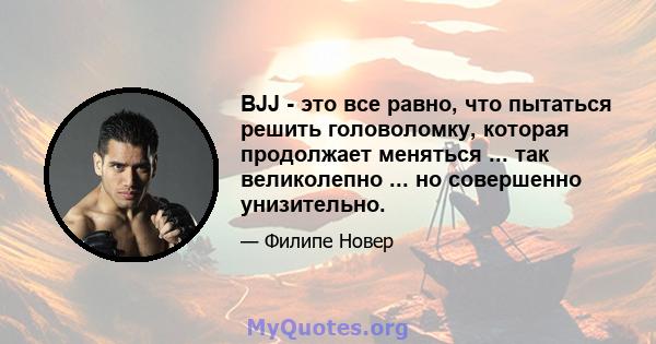 BJJ - это все равно, что пытаться решить головоломку, которая продолжает меняться ... так великолепно ... но совершенно унизительно.