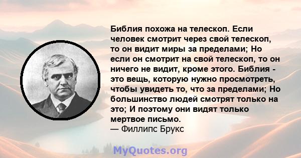 Библия похожа на телескоп. Если человек смотрит через свой телескоп, то он видит миры за пределами; Но если он смотрит на свой телескоп, то он ничего не видит, кроме этого. Библия - это вещь, которую нужно просмотреть,