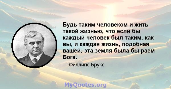 Будь таким человеком и жить такой жизнью, что если бы каждый человек был таким, как вы, и каждая жизнь, подобная вашей, эта земля была бы раем Бога.