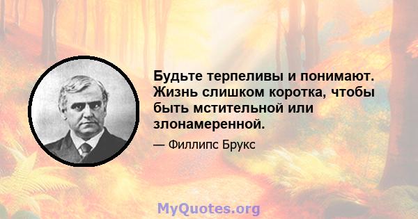 Будьте терпеливы и понимают. Жизнь слишком коротка, чтобы быть мстительной или злонамеренной.