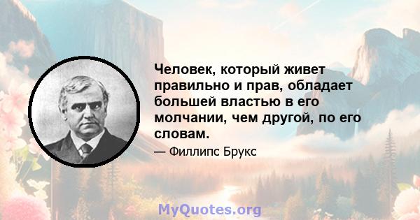 Человек, который живет правильно и прав, обладает большей властью в его молчании, чем другой, по его словам.