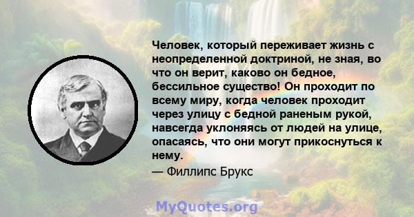 Человек, который переживает жизнь с неопределенной доктриной, не зная, во что он верит, каково он бедное, бессильное существо! Он проходит по всему миру, когда человек проходит через улицу с бедной раненым рукой,