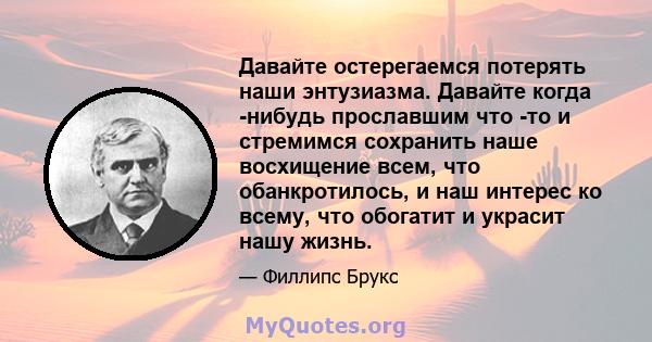 Давайте остерегаемся потерять наши энтузиазма. Давайте когда -нибудь прославшим что -то и стремимся сохранить наше восхищение всем, что обанкротилось, и наш интерес ко всему, что обогатит и украсит нашу жизнь.