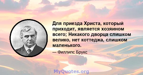 Для приезда Христа, который приходит, является хозяином всего; Никакого дворца слишком велико, нет коттеджа, слишком маленького.