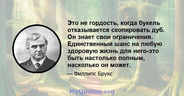 Это не гордость, когда букель отказывается скопировать дуб. Он знает свои ограничения. Единственный шанс на любую здоровую жизнь для него-это быть настолько полным, насколько он может.