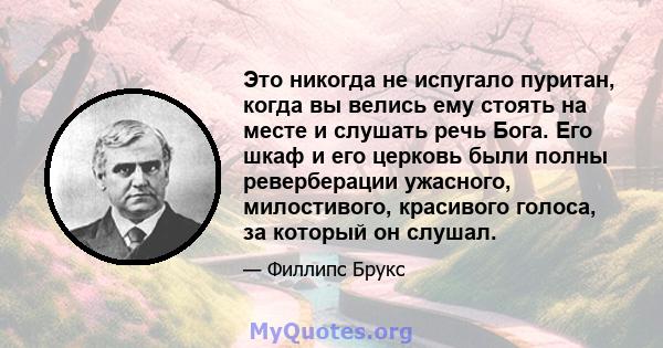 Это никогда не испугало пуритан, когда вы велись ему стоять на месте и слушать речь Бога. Его шкаф и его церковь были полны реверберации ужасного, милостивого, красивого голоса, за который он слушал.