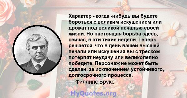 Характер - когда -нибудь вы будете бороться с великим искушением или дрожат под великой печалью своей жизни. Но настоящая борьба здесь, сейчас, в эти тихие недели. Теперь решается, что в день вашей высшей печали или