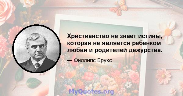 Христианство не знает истины, которая не является ребенком любви и родителей дежурства.